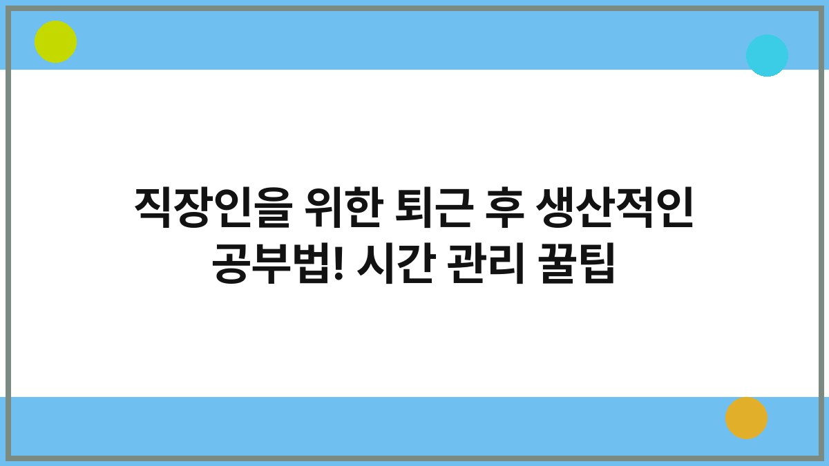 직장인을 위한 퇴근 후 생산적인 공부법! 시간 관리 꿀팁
