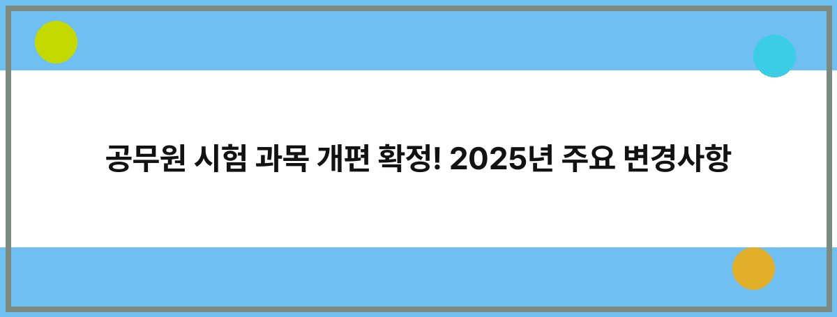 공무원 시험 과목 개편 확정! 2025년 주요 변경사항