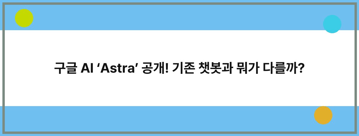 구글 AI ‘Astra’ 공개! 기존 챗봇과 뭐가 다를까?